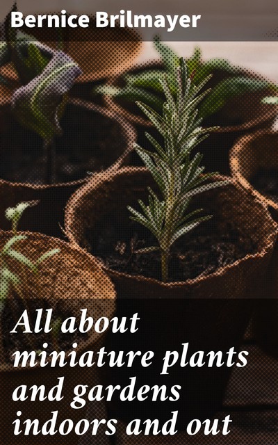 All about miniature plants and gardens indoors and out, Bernice Brilmayer