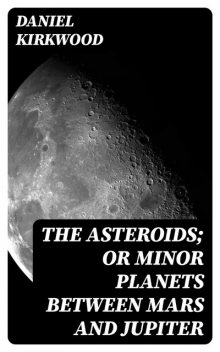 The Asteroids; Or Minor Planets Between Mars and Jupiter, Daniel Kirkwood