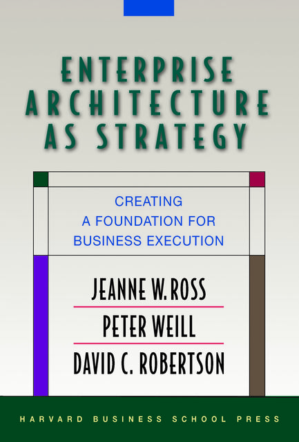 Enterprise Architecture As Strategy, Jeanne Ross, Peter Weill, David Robertson