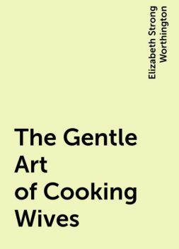 The Gentle Art of Cooking Wives, Elizabeth Strong Worthington