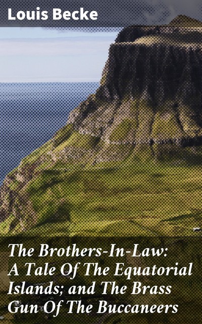 The Brothers-In-Law: A Tale Of The Equatorial Islands; and The Brass Gun Of The Buccaneers, Louis Becke
