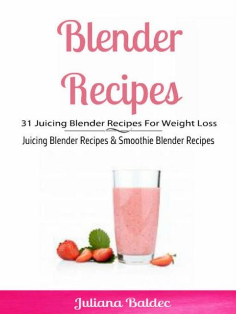 Blender Recipes: 31 Juicing Blender Recipes For Weight Loss, Juliana Baldec