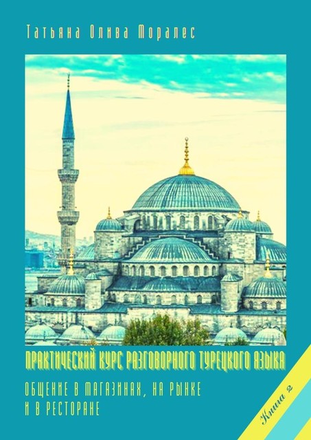 Практический курс разговорного турецкого языка. Книга 2. Общение в магазинах, на рынке и в ресторане, Татьяна Олива Моралес