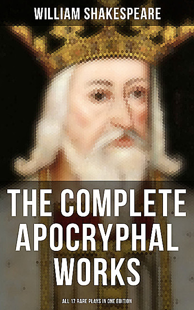 The Complete Apocryphal Works of William Shakespeare – All 17 Rare Plays in One Edition, William Shakespeare