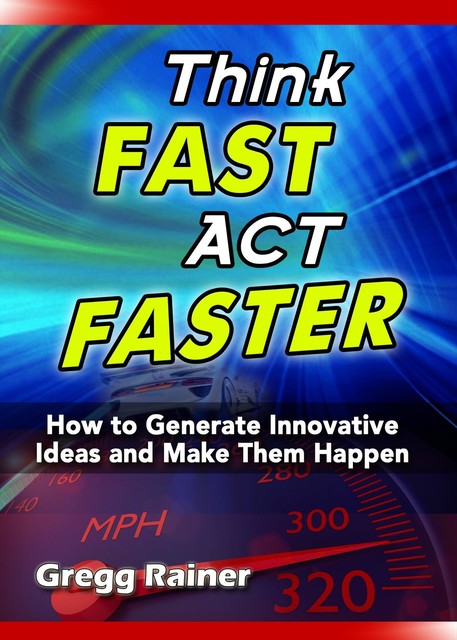Think Fast Act Faster: How to Generate Innovative Ideas and Make Them Happen, Gregg Rainer