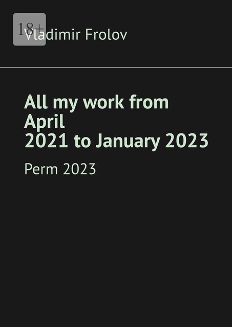 All my work from April 2021 to January 2023. Perm, 2023, Vladimir Frolov