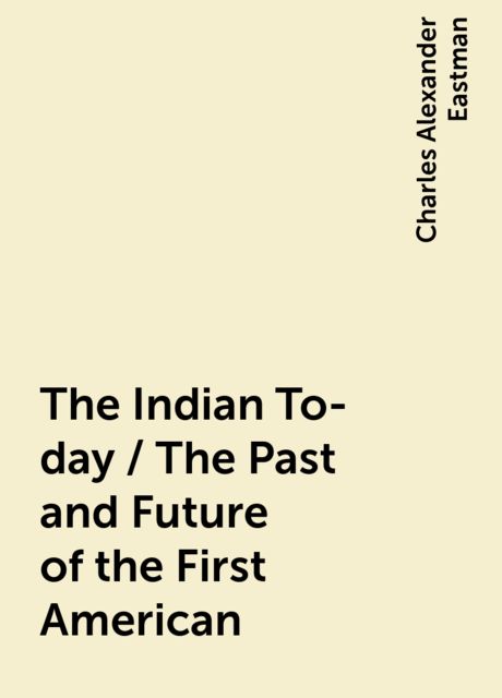 The Indian To-day / The Past and Future of the First American, Charles Alexander Eastman
