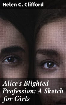 Alice's Blighted Profession: A Sketch for Girls, Helen C. Clifford