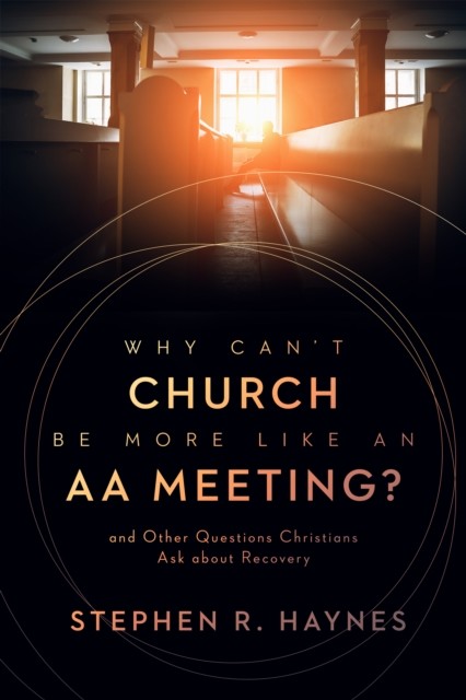Why Can't Church Be More Like an AA Meeting, Stephen R. Haynes
