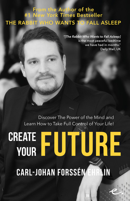 Create Your Future : Discover the Power of the Mind And Learn How to Take Full Control of Your Life, Carl-Johan Forssén Ehrlin