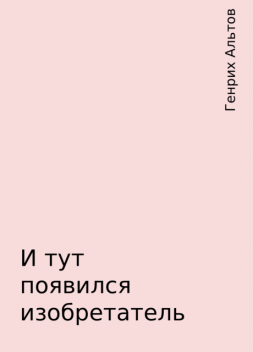 И тут появился изобретатель, Генрих Альтов