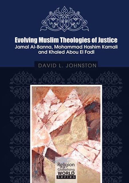 Evolving Muslim Theologies of Justice Jamal Al-Banna, Mohammad Hashim Kamali and Khaled Abou El Fadl, David Johnston