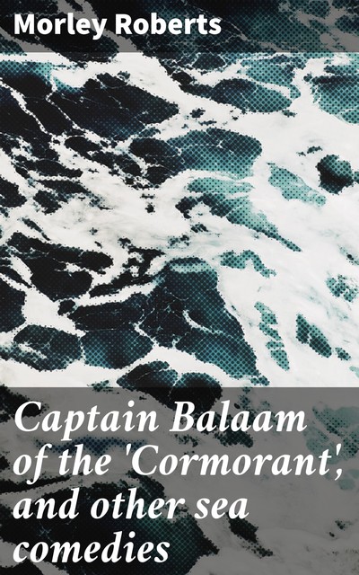 Captain Balaam of the 'Cormorant', and other sea comedies, Morley Roberts