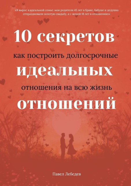 10 секретов идеальных отношений. Как построить долгосрочные отношения на всю жизнь, Павел Лебедев