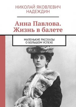 Анна Павлова. Жизнь в балете. Маленькие рассказы о большом успехе, Николай Надеждин