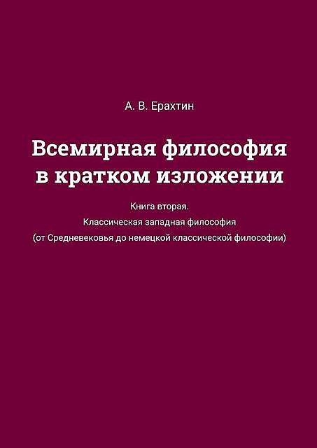 Всемирная философия в кратком изложении. Книга вторая. Классическая западная философия (от Средневековья до немецкой классической философии), А.В. Ерахтин