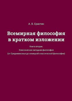 Всемирная философия в кратком изложении. Книга вторая. Классическая западная философия (от Средневековья до немецкой классической философии), А.В. Ерахтин