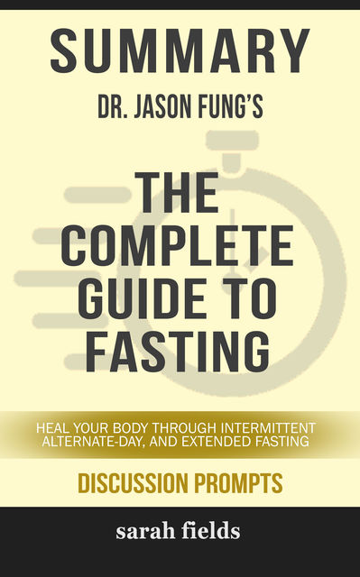 Summary: Dr. Jason Fung's The Complete Guide to Fasting, Sarah Fields