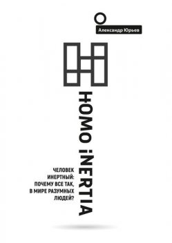 Homo Inertia. Человек инертный: Почему все так, в мире разумных людей, Александр Юрьев