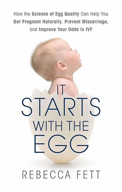 It Starts with the Egg: How the Science of Egg Quality Can Help You Get Pregnant Naturally, Prevent Miscarriage, and Improve Your Odds in IVF, Rebecca Fett