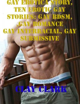 Gay Erotica Story, Ten Erotic Gay Stories: Gay Bdsm, Gay Romance, Gay Interracial, Gay Submissive, Clay Clark