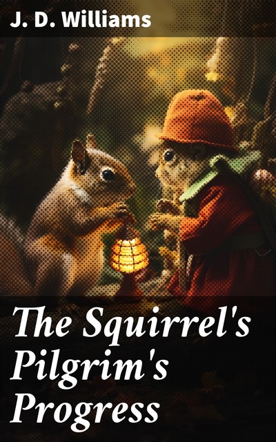 The Squirrel's Pilgrim's Progress A Book for Boys and Girls Setting Forth the Adventures of Tiny Red Squirrel and Chatty Chipmunk, J. D Williams