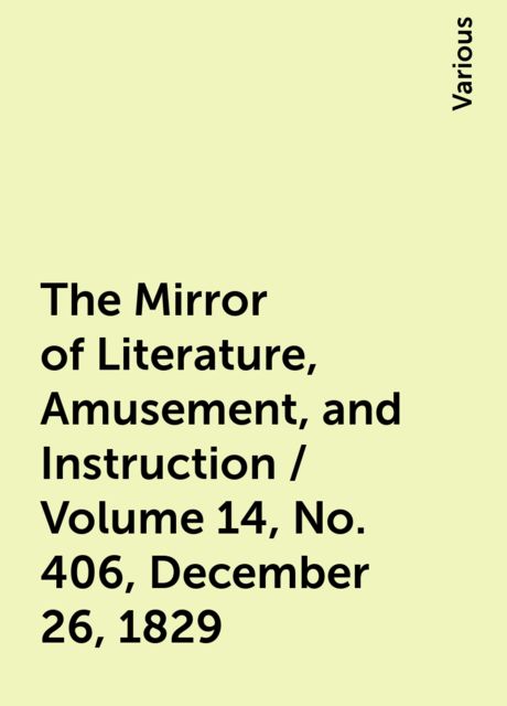 The Mirror of Literature, Amusement, and Instruction / Volume 14, No. 406, December 26, 1829, Various