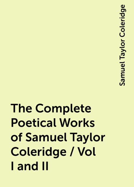 The Complete Poetical Works of Samuel Taylor Coleridge / Vol I and II, Samuel Taylor Coleridge