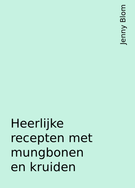 Heerlijke recepten met mungbonen en kruiden, Jenny Blom
