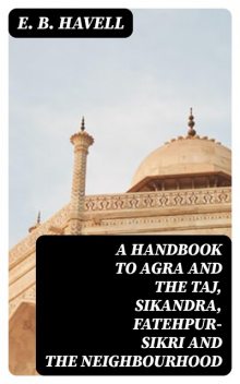 A Handbook to Agra and the Taj, Sikandra, Fatehpur-Sikri and the Neighbourhood, E.B.Havell