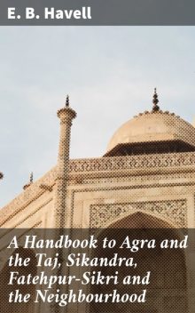 A Handbook to Agra and the Taj, Sikandra, Fatehpur-Sikri and the Neighbourhood, E.B.Havell