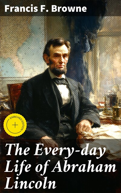 The Every-day Life of Abraham Lincoln, Francis F. Browne