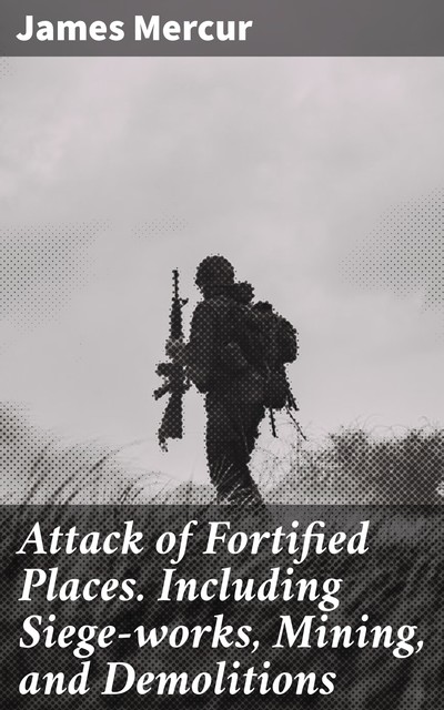 Attack of Fortified Places. Including Siege-works, Mining, and Demolitions, James Mercur