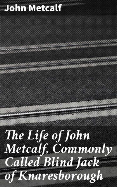 The Life of John Metcalf, Commonly Called Blind Jack of Knaresborough, John Metcalf