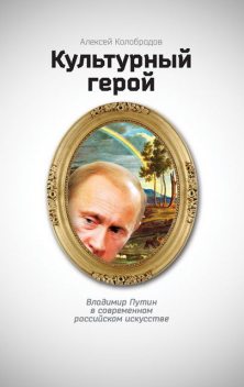 Культурный герой. Владимир Путин в современном российском искусстве, Алексей Колобродов