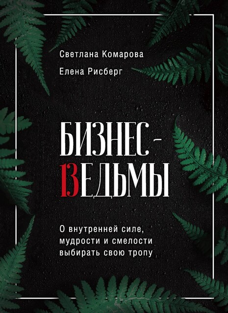 Бизнес-ведьмы. О внутренней силе, мудрости и смелости выбирать свою тропу, Елена Рисберг, Светлана Комарова
