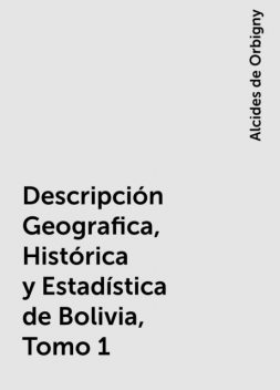 Descripción Geografica, Histórica y Estadística de Bolivia, Tomo 1, Alcides de Orbigny