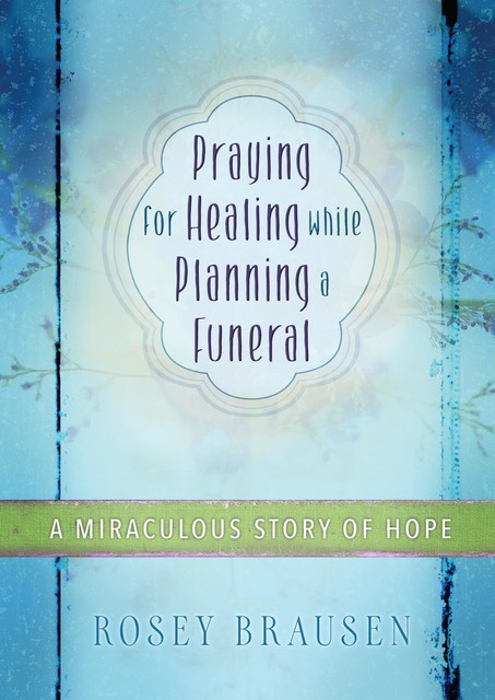 Praying for Healing while Planning a Funeral, Rosey Brausen