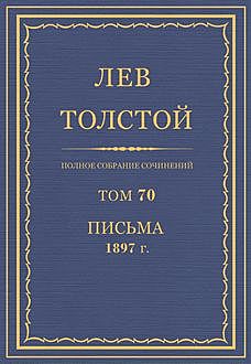 Полное собрание сочинений в 90 томах. Том 70. Письма 1897 год, Лев Толстой