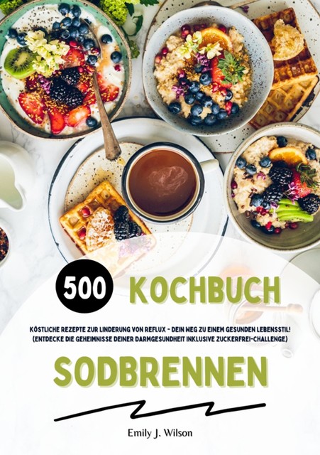 Sodbrennen Kochbuch: 500 köstliche Rezepte zur Linderung von Reflux – Dein Weg zu einem gesunden Lebensstil! (Entdecke die Geheimnisse deiner Darmgesundheit inklusive Zuckerfrei-Challenge), Emily J. Wilson