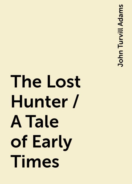The Lost Hunter / A Tale of Early Times, John Turvill Adams