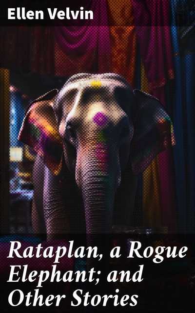 Rataplan, a Rogue Elephant; and Other Stories, Ellen Velvin