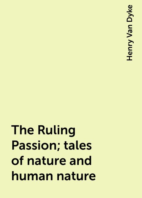 The Ruling Passion; tales of nature and human nature, Henry Van Dyke
