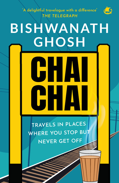 Chai Chai : Travels In Places Where You Stop But Never Get Off, Bishwanath Ghosh