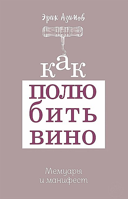 Как полюбить вино: Мемуары и манифест, Эрик Азимов