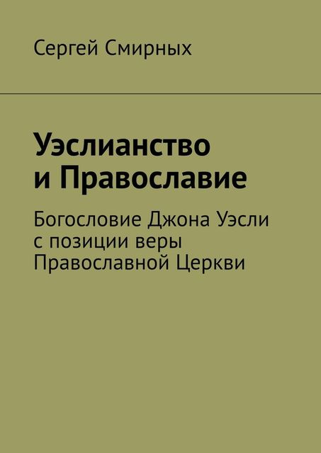 Уэслианство и Православие. Богословие Джона Уэсли с позиции веры Православной Церкви, Сергей Смирных