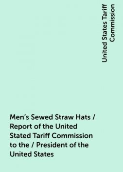 Men's Sewed Straw Hats / Report of the United Stated Tariff Commission to the / President of the United States, United States Tariff Commission
