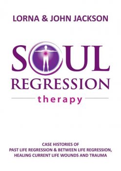 Soul Regression Therapy – Past Life Regression and Between Life Regression, Healing Current Life Wounds and Trauma, John Jackson, Lorna Jackson