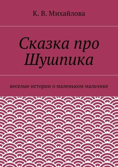 Сказка про Шушпика. Веселые истории о маленьком мальчике, Ксения Михайлова