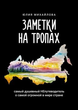 Заметки на Тропах. Самый душевный НЕпутеводитель о самой огромной в мире стране, Юлия Михайлова